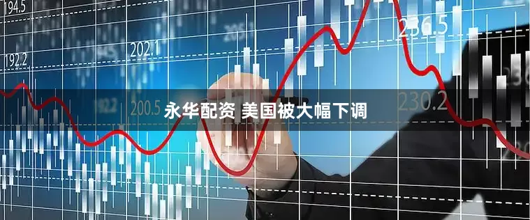 永华配资 美国被大幅下调