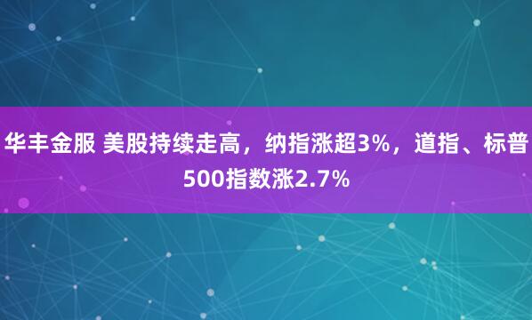 华丰金服 美股持续走高，纳指涨超3%，道指、标普500指数涨2.7%