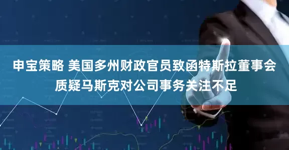 申宝策略 美国多州财政官员致函特斯拉董事会 质疑马斯克对公司事务关注不足