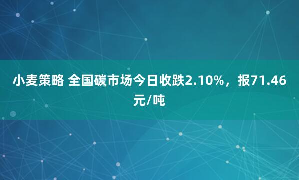 小麦策略 全国碳市场今日收跌2.10%，报71.46元/吨