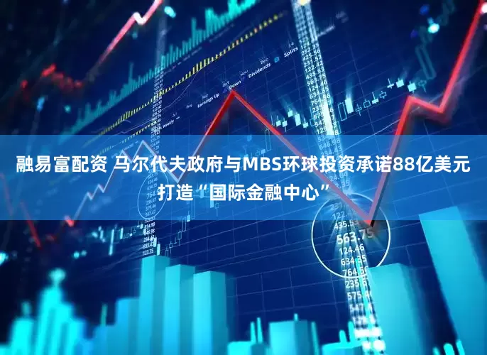 融易富配资 马尔代夫政府与MBS环球投资承诺88亿美元打造“国际金融中心”