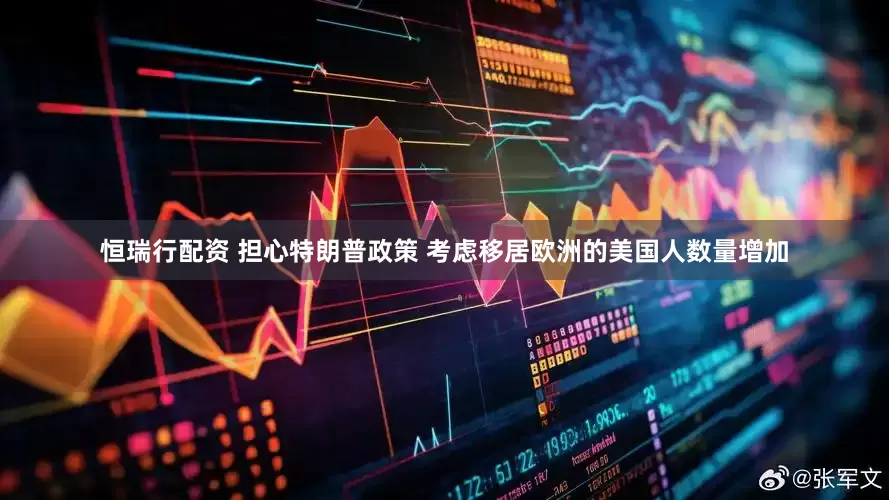 恒瑞行配资 担心特朗普政策 考虑移居欧洲的美国人数量增加