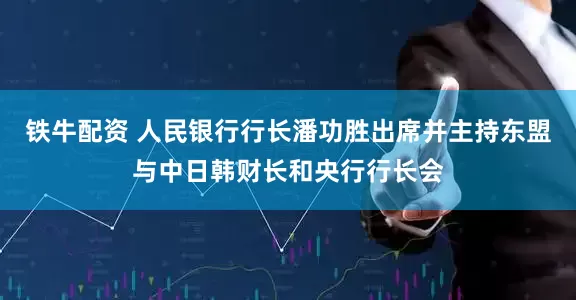铁牛配资 人民银行行长潘功胜出席并主持东盟与中日韩财长和央行行长会