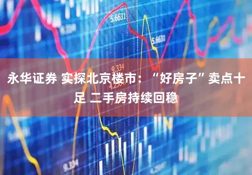 永华证券 实探北京楼市：“好房子”卖点十足 二手房持续回稳