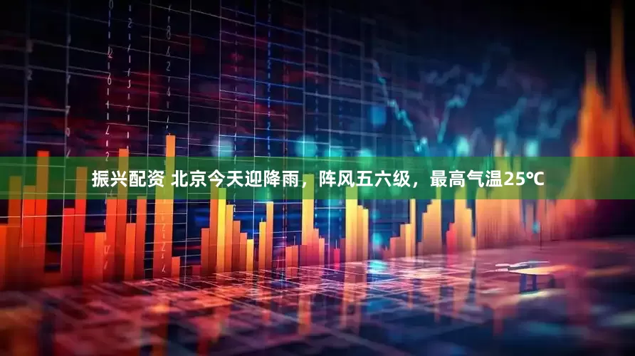 振兴配资 北京今天迎降雨，阵风五六级，最高气温25℃