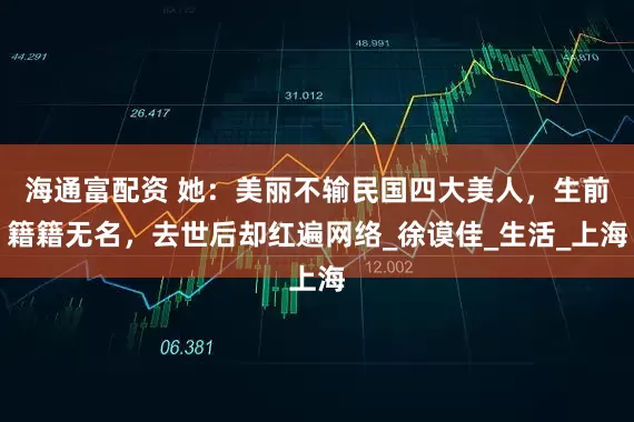 海通富配资 她：美丽不输民国四大美人，生前籍籍无名，去世后却红遍网络_徐谟佳_生活_上海