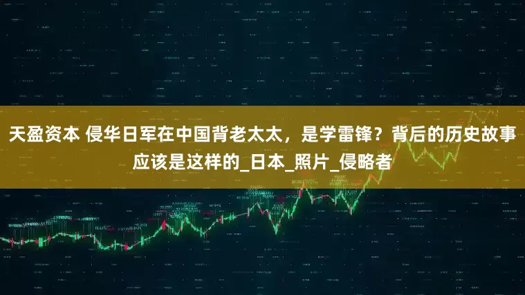 天盈资本 侵华日军在中国背老太太，是学雷锋？背后的历史故事应该是这样的_日本_照片_侵略者