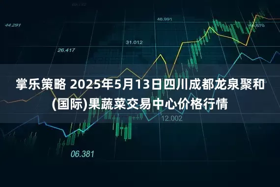 掌乐策略 2025年5月13日四川成都龙泉聚和(国际)果蔬菜交易中心价格行情
