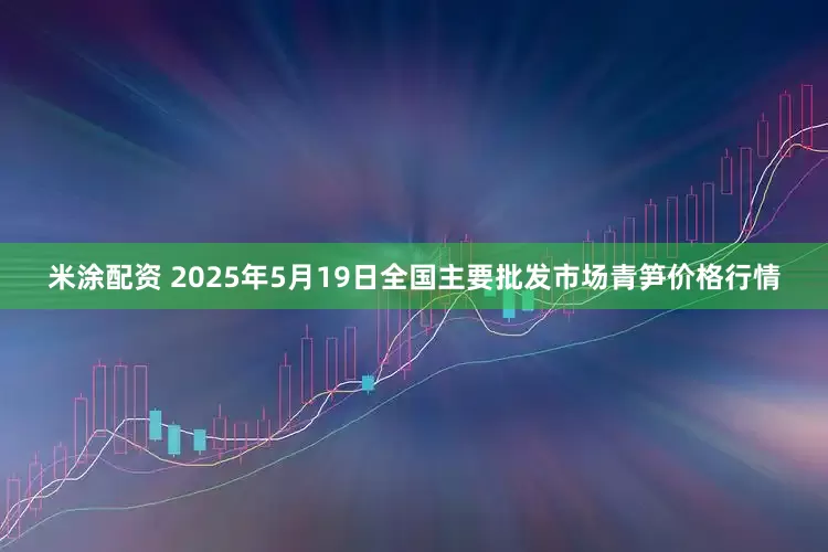 米涂配资 2025年5月19日全国主要批发市场青笋价格行情