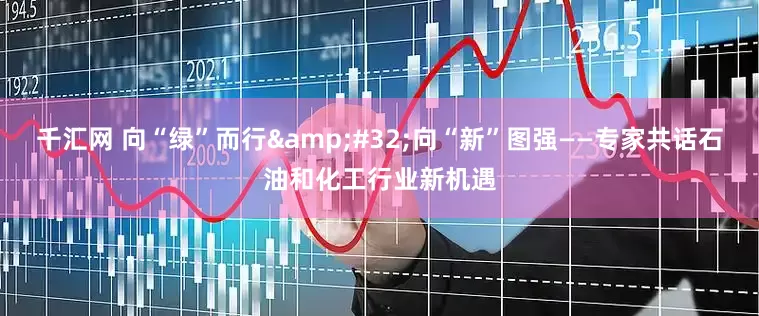 千汇网 向“绿”而行&#32;向“新”图强——专家共话石油和化工行业新机遇