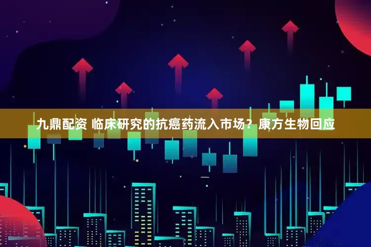 九鼎配资 临床研究的抗癌药流入市场？康方生物回应