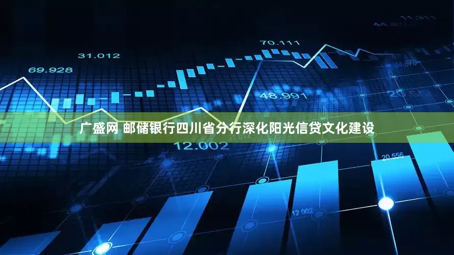 广盛网 邮储银行四川省分行深化阳光信贷文化建设
