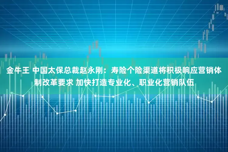 金牛王 中国太保总裁赵永刚：寿险个险渠道将积极响应营销体制改革要求 加快打造专业化、职业化营销队伍