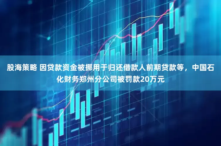 股海策略 因贷款资金被挪用于归还借款人前期贷款等，中国石化财务郑州分公司被罚款20万元