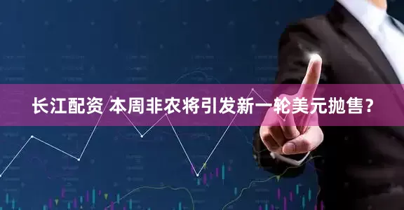 长江配资 本周非农将引发新一轮美元抛售？