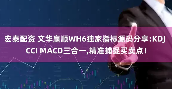 宏泰配资 文华赢顺WH6独家指标源码分享:KDJ CCI MACD三合一,精准捕捉买卖点！