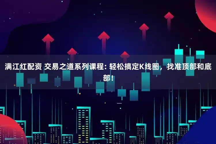 满江红配资 交易之道系列课程: 轻松搞定K线图，找准顶部和底部！