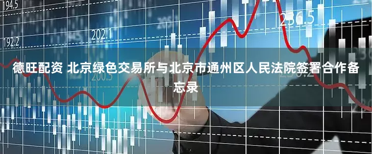 德旺配资 北京绿色交易所与北京市通州区人民法院签署合作备忘录