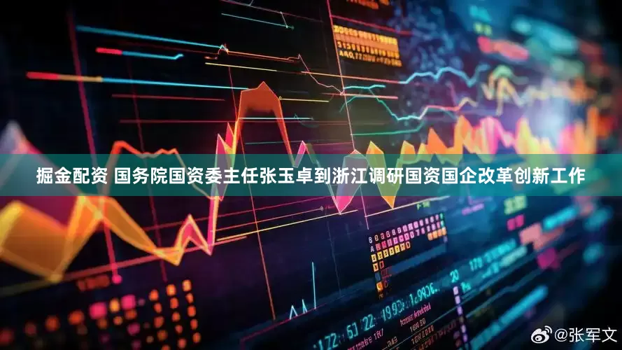 掘金配资 国务院国资委主任张玉卓到浙江调研国资国企改革创新工作