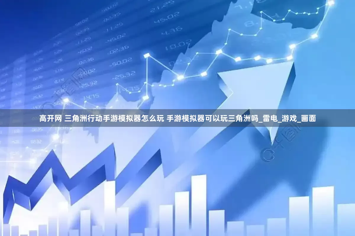 高开网 三角洲行动手游模拟器怎么玩 手游模拟器可以玩三角洲吗_雷电_游戏_画面
