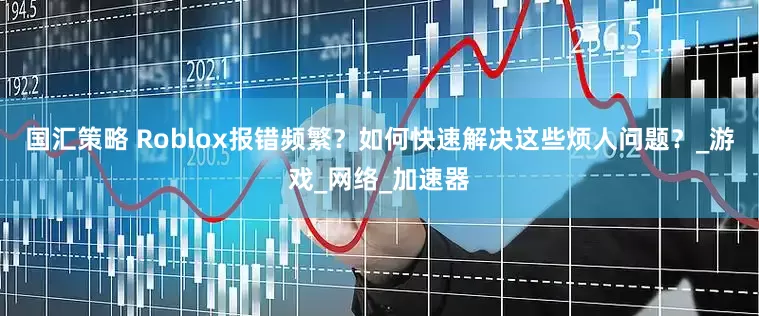 国汇策略 Roblox报错频繁？如何快速解决这些烦人问题？_游戏_网络_加速器