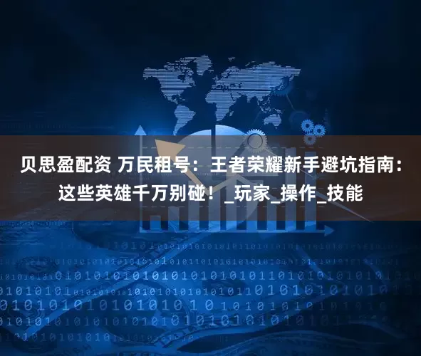 贝思盈配资 万民租号：王者荣耀新手避坑指南：这些英雄千万别碰！_玩家_操作_技能