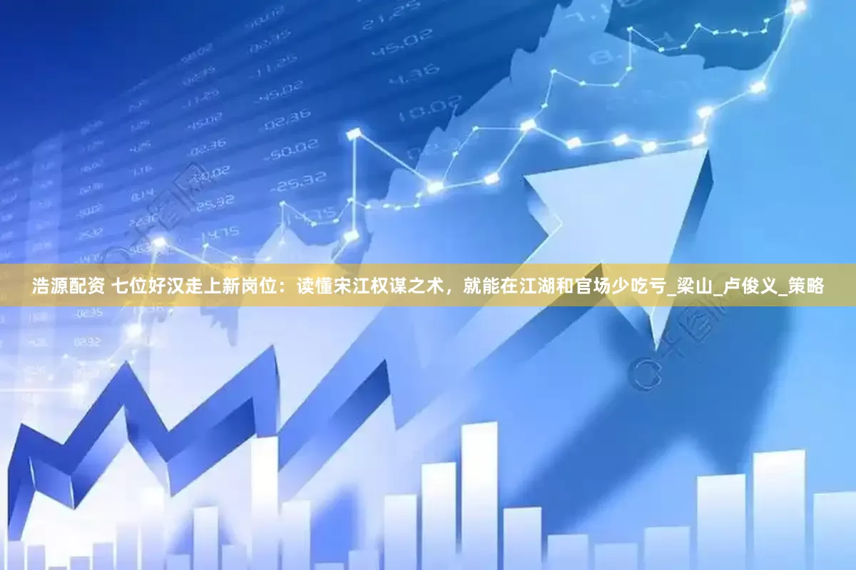 浩源配资 七位好汉走上新岗位：读懂宋江权谋之术，就能在江湖和官场少吃亏_梁山_卢俊义_策略