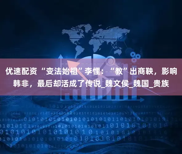 优速配资 “变法始祖”李悝：“教”出商鞅，影响韩非，最后却活成了传说_魏文侯_魏国_贵族