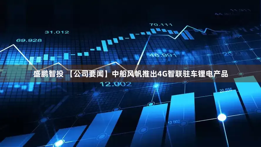 盛鹏智投 【公司要闻】中船风帆推出4G智联驻车锂电产品