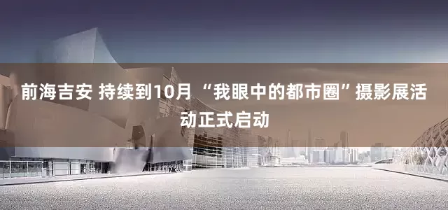 前海吉安 持续到10月 “我眼中的都市圈”摄影展活动正式启动