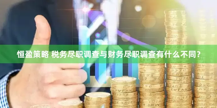 恒盈策略 税务尽职调查与财务尽职调查有什么不同？