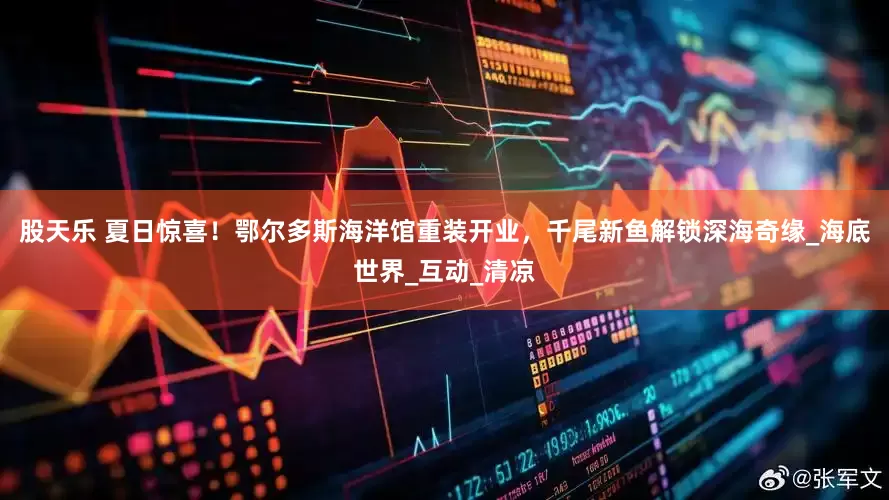 股天乐 夏日惊喜！鄂尔多斯海洋馆重装开业，千尾新鱼解锁深海奇缘_海底世界_互动_清凉