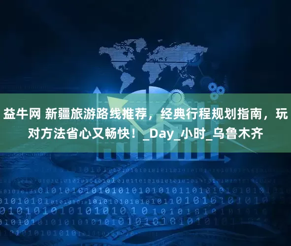 益牛网 新疆旅游路线推荐，经典行程规划指南，玩对方法省心又畅快！_Day_小时_乌鲁木齐