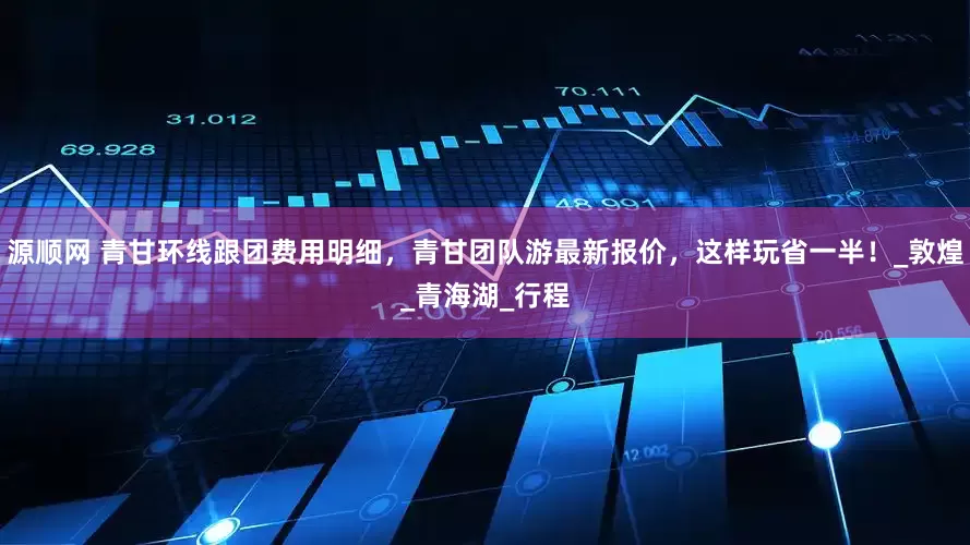 源顺网 青甘环线跟团费用明细，青甘团队游最新报价，这样玩省一半！_敦煌_青海湖_行程
