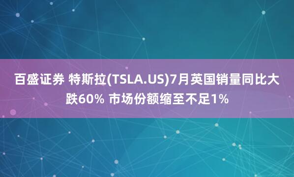 百盛证券 特斯拉(TSLA.US)7月英国销量同比大跌60% 市场份额缩至不足1%