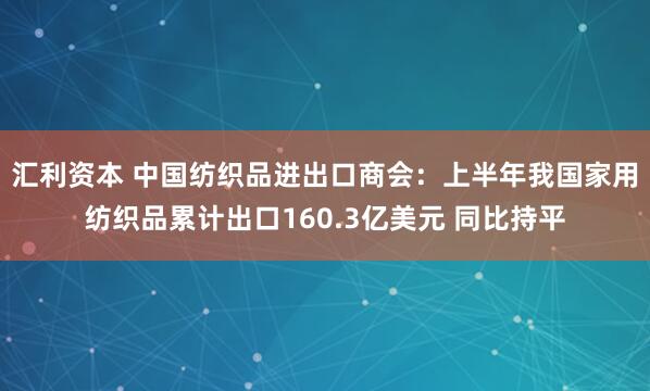 汇利资本 中国纺织品进出口商会：上半年我国家用纺织品累计出口160.3亿美元 同比持平