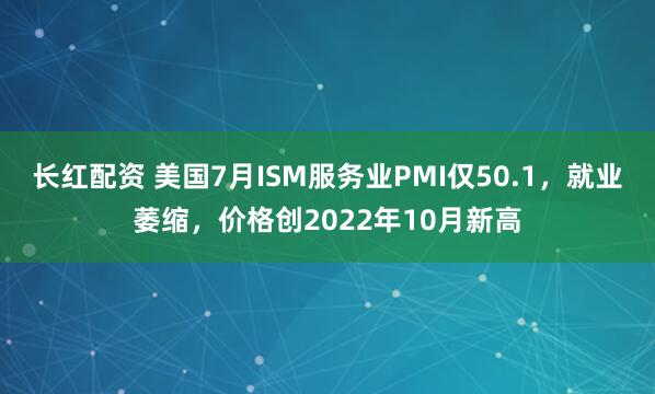长红配资 美国7月ISM服务业PMI仅50.1，就业萎缩，价格创2022年10月新高