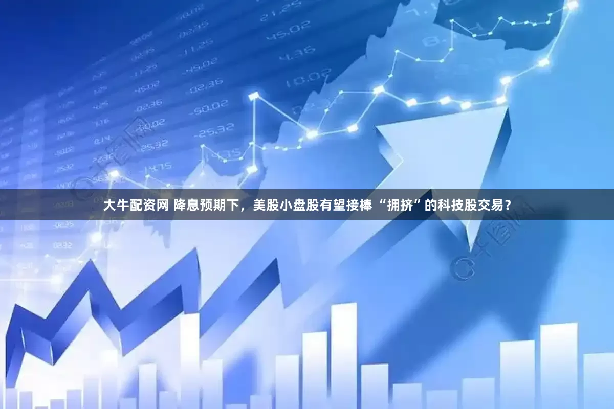 大牛配资网 降息预期下，美股小盘股有望接棒 “拥挤”的科技股交易？