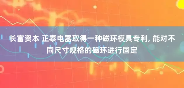 长富资本 正泰电器取得一种磁环模具专利, 能对不同尺寸规格的磁环进行固定