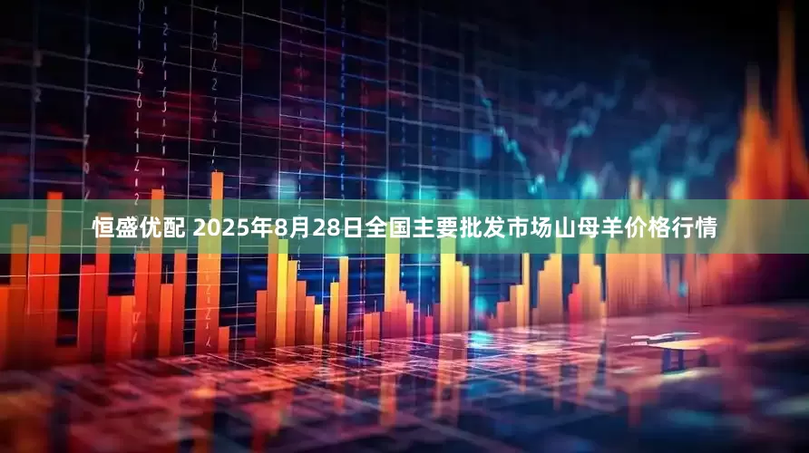 恒盛优配 2025年8月28日全国主要批发市场山母羊价格行情