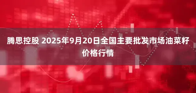 腾思控股 2025年9月20日全国主要批发市场油菜籽价格行情