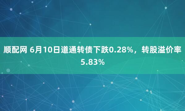 顺配网 6月10日道通转债下跌0.28%，转股溢价率5.83%