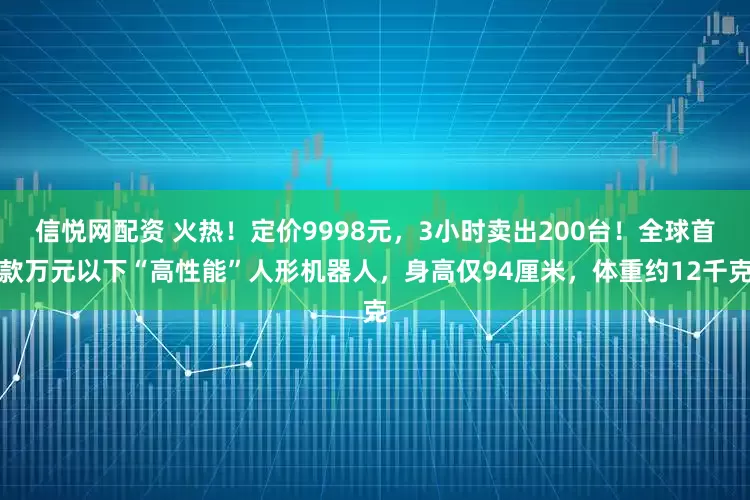 信悦网配资 火热!定价9998元,3小时卖出200台!全球首款万元以下“高性能”人形机器人,身高仅94厘米,体重约12千克
