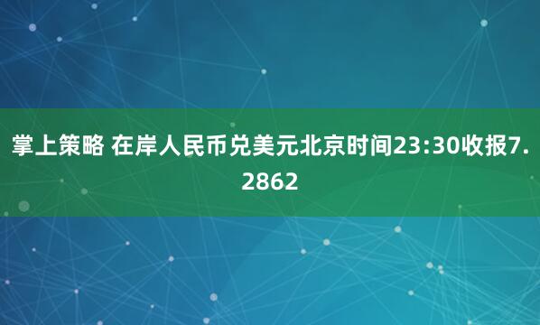 掌上策略 在岸人民币兑美元北京时间23:30收报7.2862