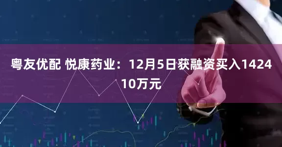 粤友优配 悦康药业:12月5日获融资买入142410万元
