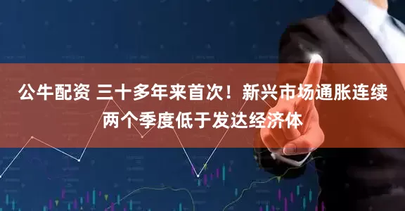 公牛配资 三十多年来首次!新兴市场通胀连续两个季度低于发达经济体