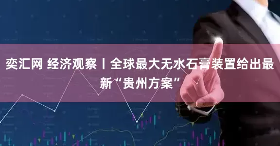 奕汇网 经济观察丨全球最大无水石膏装置给出最新“贵州方案”