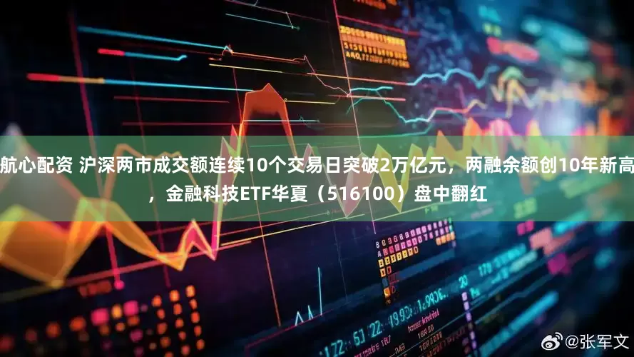 航心配资 沪深两市成交额连续10个交易日突破2万亿元,两融余额创10年新高,金融科技ETF华夏(516100)盘中翻红
