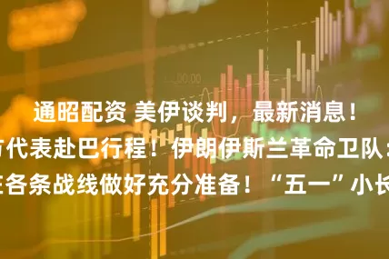 通昭配资 美伊谈判，最新消息！特朗普取消美方代表赴巴行程！伊朗伊斯兰革命卫队：已在各条战线做好充分准备！“五一”小长假临近，持股还是持币？