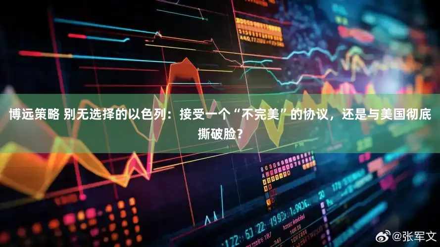 博远策略 别无选择的以色列：接受一个“不完美”的协议，还是与美国彻底撕破脸？